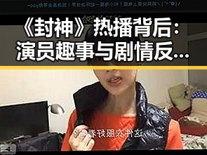 《封神》热播背后：演员趣事与剧情反转全揭秘