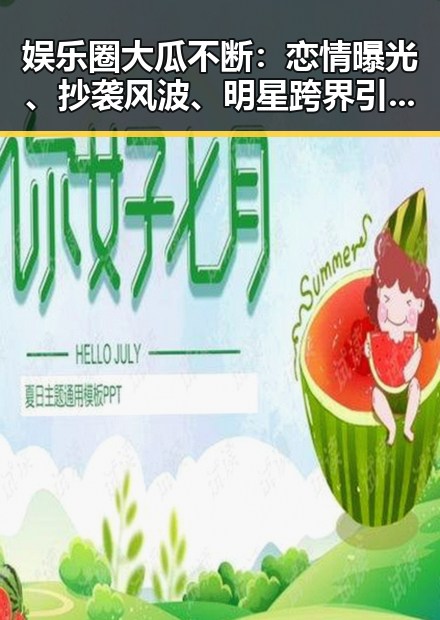 娱乐圈大瓜不断：恋情曝光、抄袭风波、明星跨界引热议
