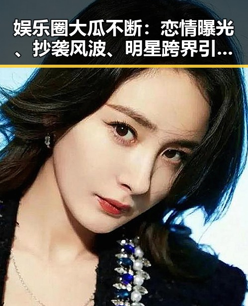 娱乐圈大瓜不断:恋情曝光、抄袭风波、明星跨界引热议