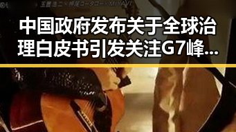 中国政府发布关于全球治理白皮书引发关注 G7峰会私下都聊啥成为焦点